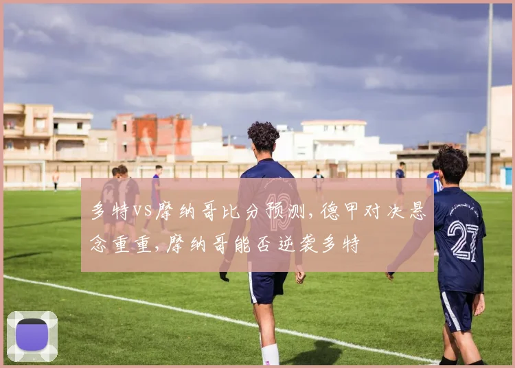 多特vs摩纳哥比分预测,德甲对决悬念重重,摩纳哥能否逆袭多特