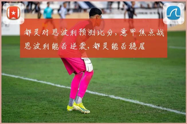 都灵对恩波利预测比分,意甲焦点战恩波利能否逆袭,都灵能否稳居