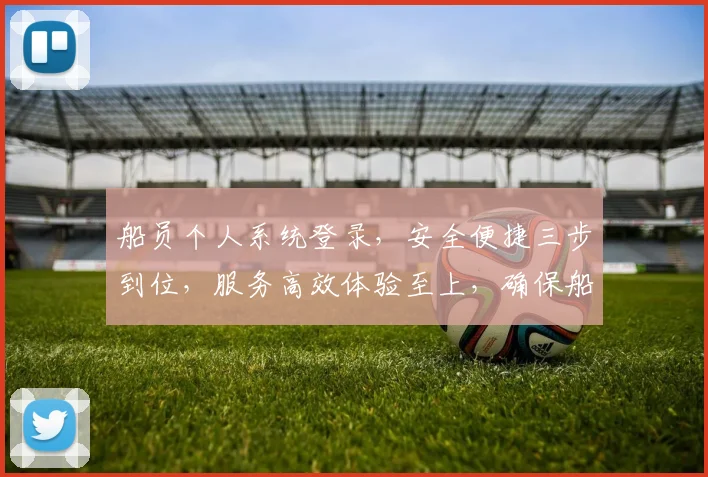 船员个人系统登录，安全便捷三步到位，服务高效体验至上，确保船员信息安全。