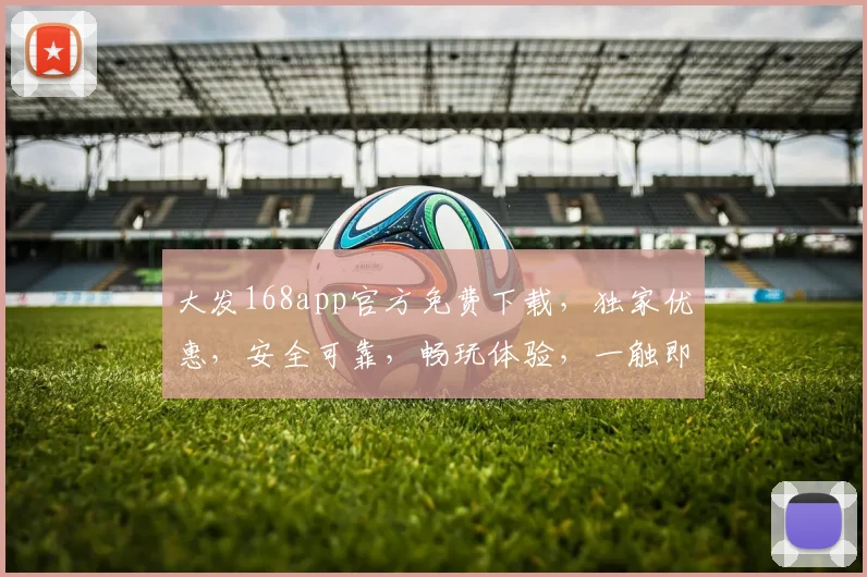 大发168app官方免费下载，独家优惠，安全可靠，畅玩体验，一触即达，不容错过